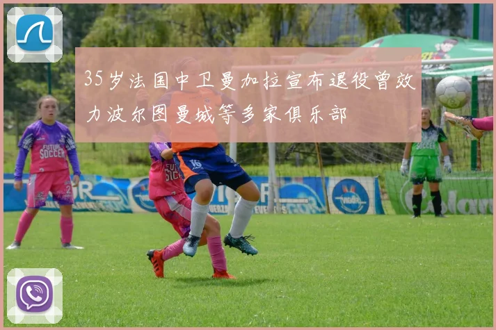 35岁法国中卫曼加拉宣布退役曾效力波尔图曼城等多家俱乐部