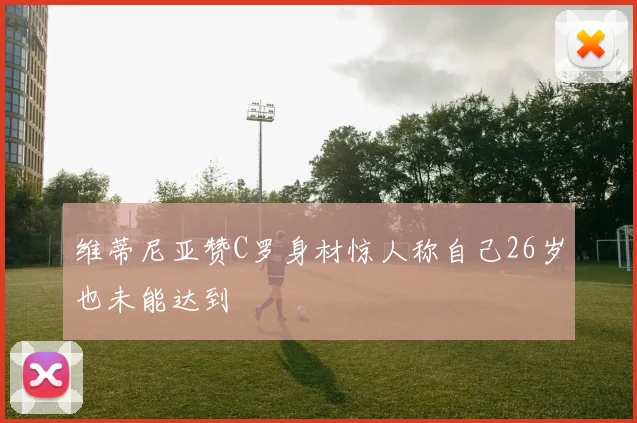 维蒂尼亚赞C罗身材惊人称自己26岁也未能达到