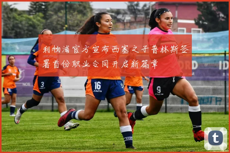 利物浦官方宣布西塞之子普林斯签署首份职业合同开启新篇章
