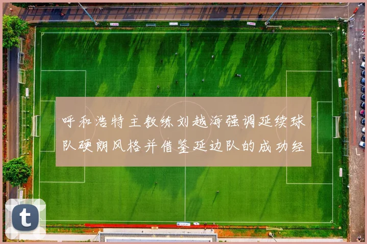 呼和浩特主教练刘越海强调延续球队硬朗风格并借鉴延边队的成功经验