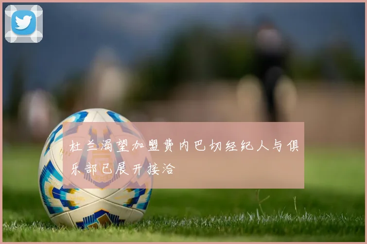 杜兰渴望加盟费内巴切经纪人与俱乐部已展开接洽