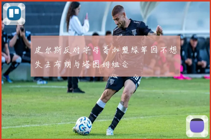 皮尔斯反对字母哥加盟绿军因不想失去布朗与塔图姆组合