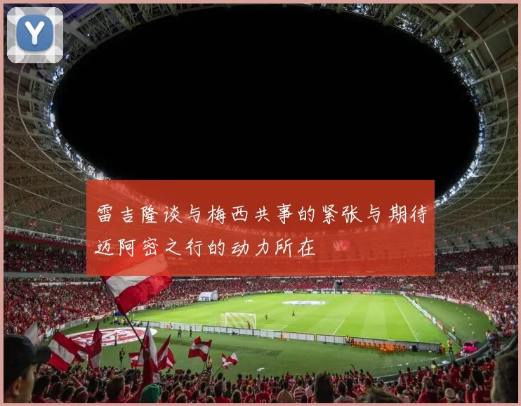 雷吉隆谈与梅西共事的紧张与期待迈阿密之行的动力所在