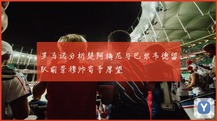 罗马诺分析楚阿梅尼与巴尔韦德留队前景穆帅寄予厚望