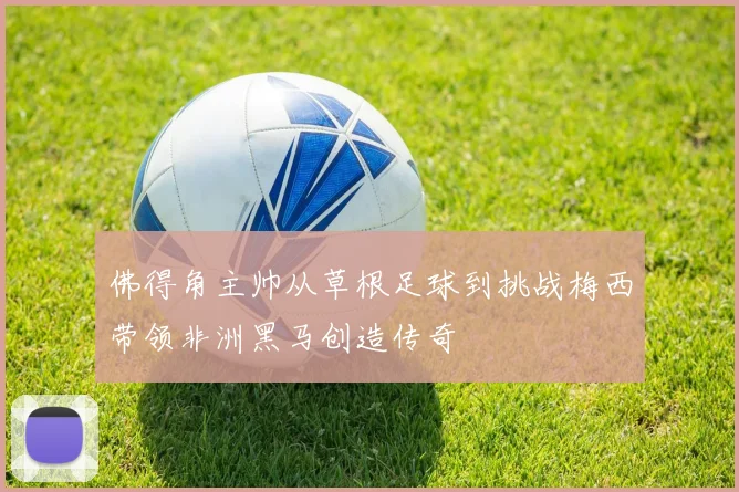 佛得角主帅从草根足球到挑战梅西带领非洲黑马创造传奇