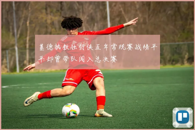 基德执教独行侠五年常规赛战绩平平却曾带队闯入总决赛