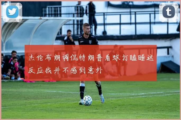 杰伦布朗调侃特朗普看球打瞌睡这反应我并不感到意外