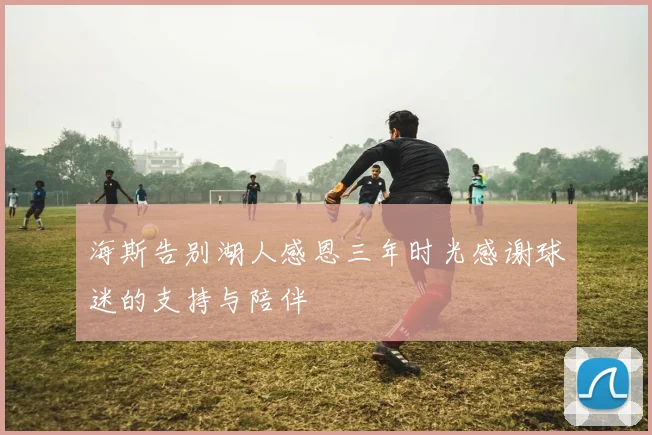 海斯告别湖人感恩三年时光感谢球迷的支持与陪伴