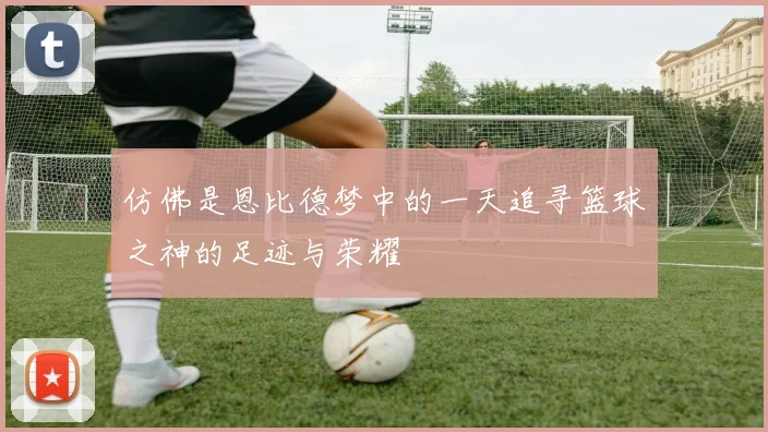 仿佛是恩比德梦中的一天追寻篮球之神的足迹与荣耀