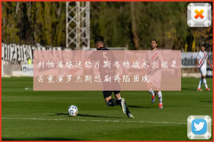 利物浦球迷怒斥斯洛特战术无能是否重演罗杰斯悲剧再陷困境